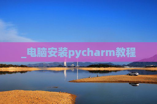 _电脑安装pycharm教程 _电脑安装pycharm教程